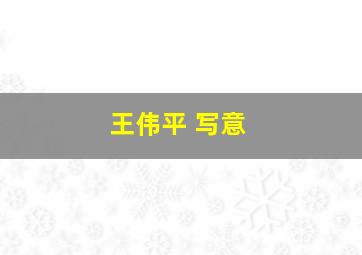 王伟平 写意